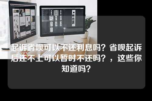 起诉省呗可以不还利息吗？省呗起诉后还不上可以暂时不还吗？，这些你知道吗？