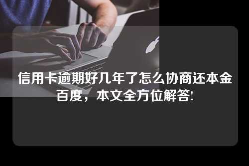 信用卡逾期好几年了怎么协商还本金百度，本文全方位解答!