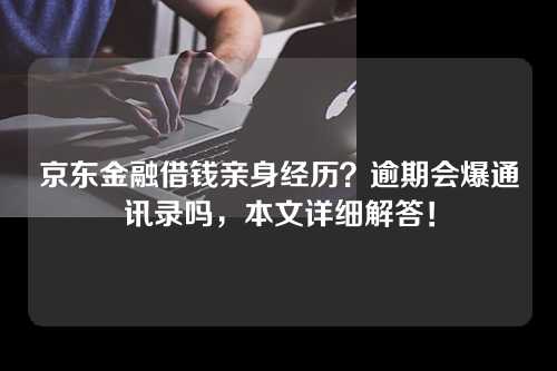 京东金融借钱亲身经历？逾期会爆通讯录吗，本文详细解答！