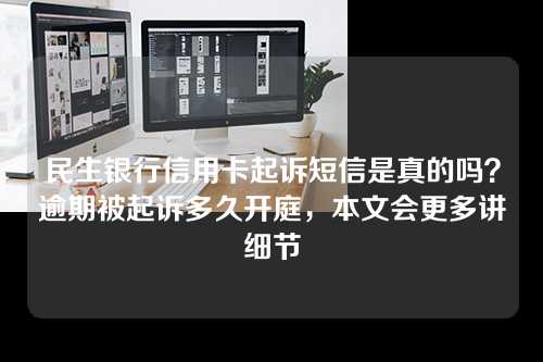 民生银行信用卡起诉短信是真的吗？逾期被起诉多久开庭，本文会更多讲细节