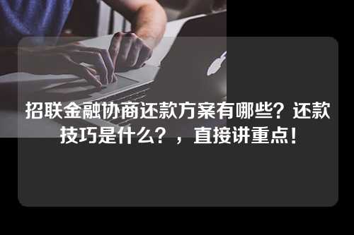 招联金融协商还款方案有哪些？还款技巧是什么？，直接讲重点！