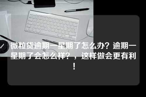 微粒贷逾期一星期了怎么办？逾期一星期了会怎么样？，这样做会更有利！