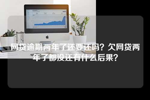 网贷逾期两年了还要还吗？欠网贷两年了都没还有什么后果？