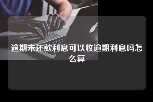 逾期未还款利息可以收逾期利息吗怎么算