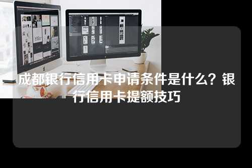 成都银行信用卡申请条件是什么？银行信用卡提额技巧