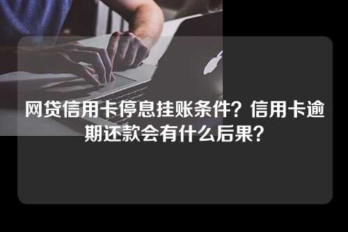 网贷信用卡停息挂账条件？信用卡逾期还款会有什么后果？