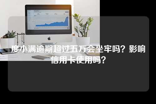 度小满逾期超过五万会坐牢吗？影响信用卡使用吗？