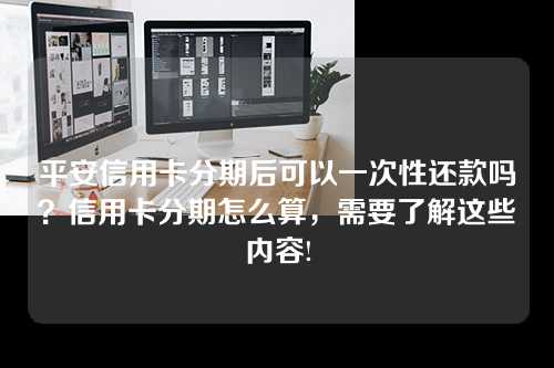 平安信用卡分期后可以一次性还款吗？信用卡分期怎么算，需要了解这些内容!