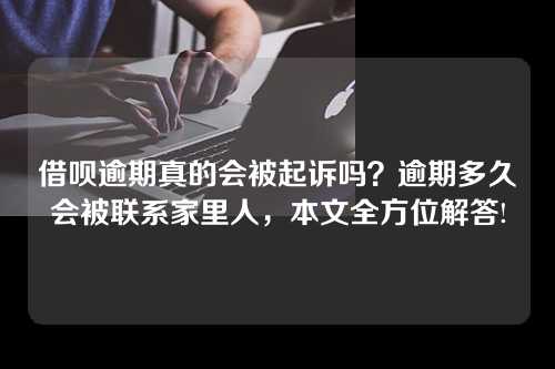 借呗逾期真的会被起诉吗？逾期多久会被联系家里人，本文全方位解答!