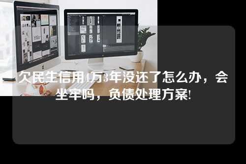 欠民生信用4万3年没还了怎么办，会坐牢吗，负债处理方案!