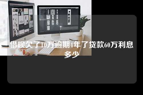 借呗欠了10万逾期4年了贷款60万利息多少