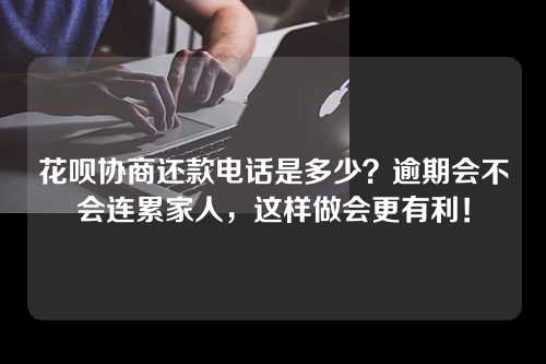 花呗协商还款电话是多少？逾期会不会连累家人，这样做会更有利！