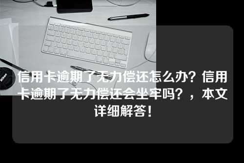 信用卡逾期了无力偿还怎么办？信用卡逾期了无力偿还会坐牢吗？，本文详细解答！