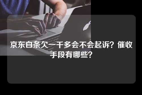 京东白条欠一千多会不会起诉？催收手段有哪些？