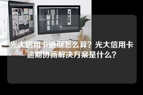 光大信用卡逾期怎么算？光大信用卡逾期协商解决方案是什么？