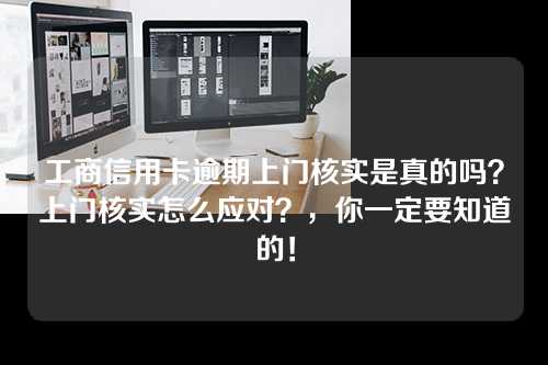 工商信用卡逾期上门核实是真的吗？上门核实怎么应对？，你一定要知道的！