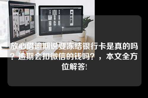 放心借逾期说要冻结银行卡是真的吗？逾期会扣微信的钱吗？，本文全方位解答!