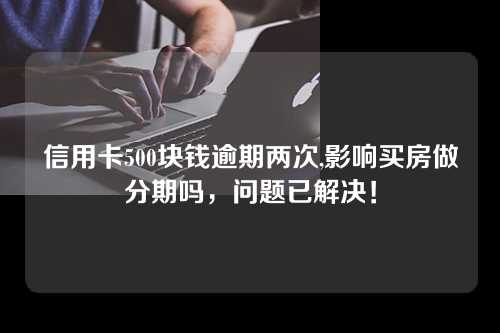 信用卡500块钱逾期两次,影响买房做分期吗，问题已解决！