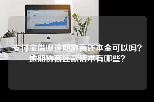 支付宝借呗逾期协商还本金可以吗？逾期协商还款话术有哪些？