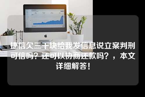 捷信欠三千块给我发信息说立案判刑可信吗？还可以协商还款吗？，本文详细解答！