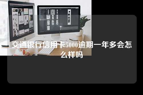 交通银行信用卡5000逾期一年多会怎么样吗