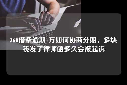 360借条逾期1万如何协商分期，多块钱发了律师函多久会被起诉