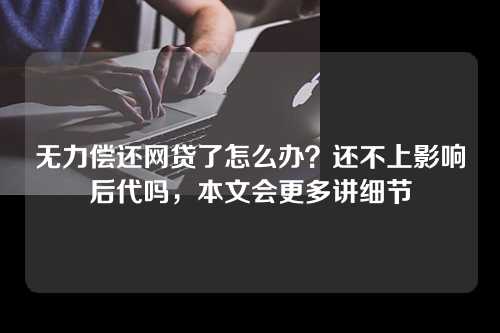 无力偿还网贷了怎么办？还不上影响后代吗，本文会更多讲细节