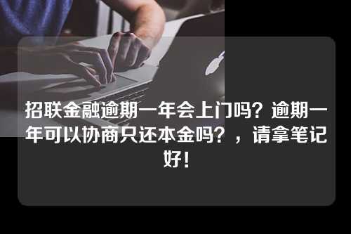 招联金融逾期一年会上门吗？逾期一年可以协商只还本金吗？，请拿笔记好！