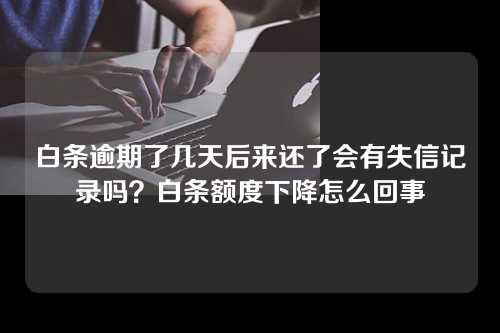 白条逾期了几天后来还了会有失信记录吗？白条额度下降怎么回事