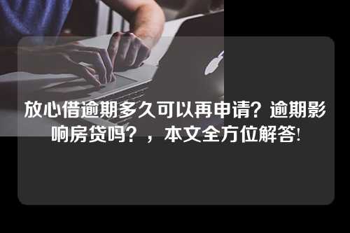 放心借逾期多久可以再申请？逾期影响房贷吗？，本文全方位解答!