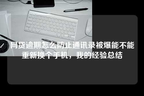 网贷逾期怎么防止通讯录被爆能不能重新换个手机，我的经验总结