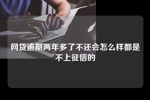 网贷逾期两年多了不还会怎么样都是不上征信的