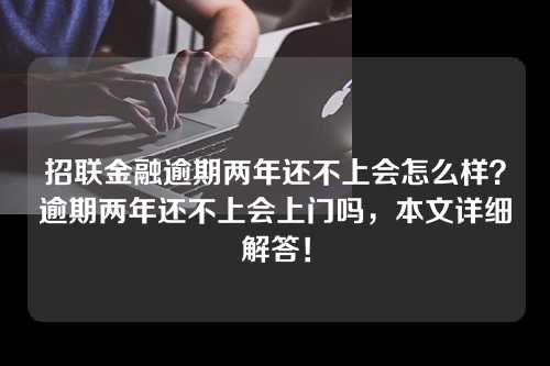 招联金融逾期两年还不上会怎么样？逾期两年还不上会上门吗，本文详细解答！