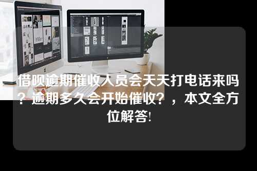 借呗逾期催收人员会天天打电话来吗？逾期多久会开始催收？，本文全方位解答!