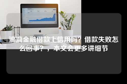 滴滴金融借款上信用吗？借款失败怎么回事？，本文会更多讲细节