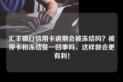 汇丰银行信用卡逾期会被冻结吗？被停卡和冻结是一回事吗，这样做会更有利！