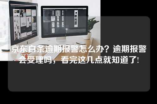 京东白条逾期报警怎么办？逾期报警会受理吗，看完这几点就知道了!