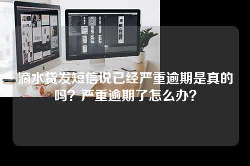 滴水贷发短信说已经严重逾期是真的吗？严重逾期了怎么办？