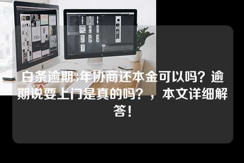 白条逾期3年协商还本金可以吗？逾期说要上门是真的吗？，本文详细解答！