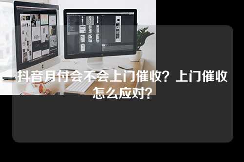 抖音月付会不会上门催收？上门催收怎么应对？