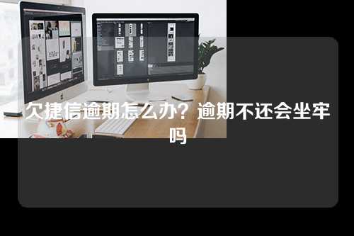 欠捷信逾期怎么办？逾期不还会坐牢吗