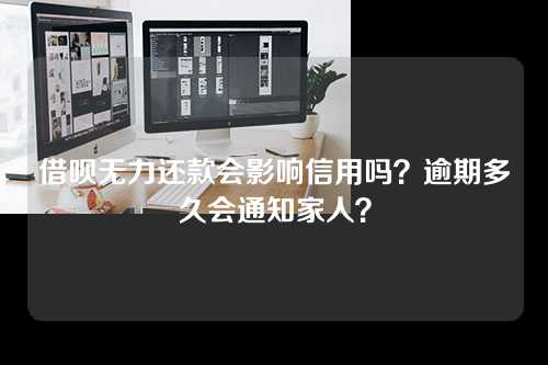 借呗无力还款会影响信用吗？逾期多久会通知家人？