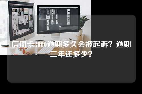 信用卡3000逾期多久会被起诉？逾期三年还多少？