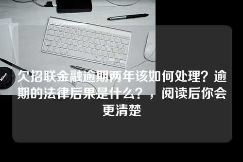 欠招联金融逾期两年该如何处理？逾期的法律后果是什么？，阅读后你会更清楚