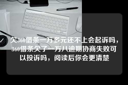 欠360借条一万多元还不上会起诉吗，360借条欠了一万八逾期协商失败可以投诉吗，阅读后你会更清楚