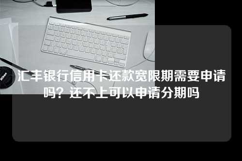 汇丰银行信用卡还款宽限期需要申请吗？还不上可以申请分期吗