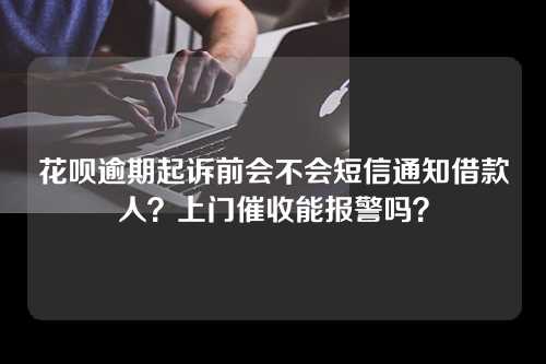 花呗逾期起诉前会不会短信通知借款人？上门催收能报警吗？