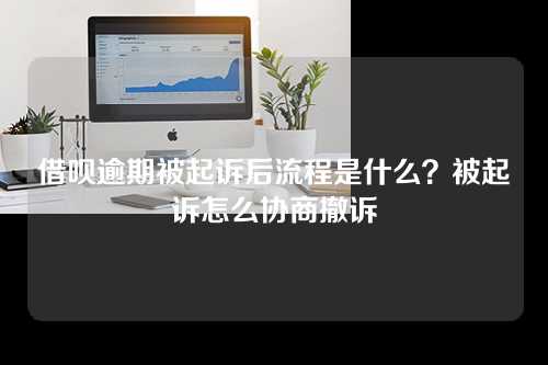 借呗逾期被起诉后流程是什么？被起诉怎么协商撤诉