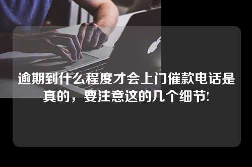 逾期到什么程度才会上门催款电话是真的，要注意这的几个细节!