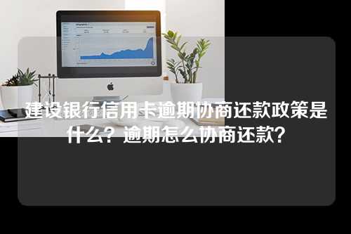 建设银行信用卡逾期协商还款政策是什么？逾期怎么协商还款？